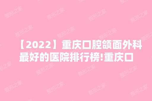 【2024】重庆口腔颌面外科比较好的医院排行榜!重庆口腔医院排名这三家千万要看！