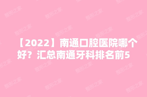 【2024】南通口腔医院哪个好？汇总南通牙科排名前5的医院