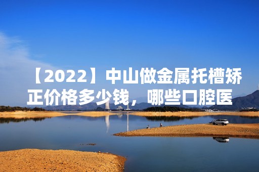 【2024】中山做金属托槽矫正价格多少钱，哪些口腔医院技术好？