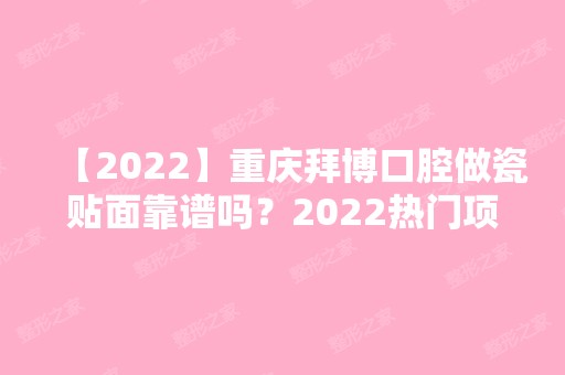 【2024】重庆拜博口腔做瓷贴面靠谱吗？2024热门项目价格表分享