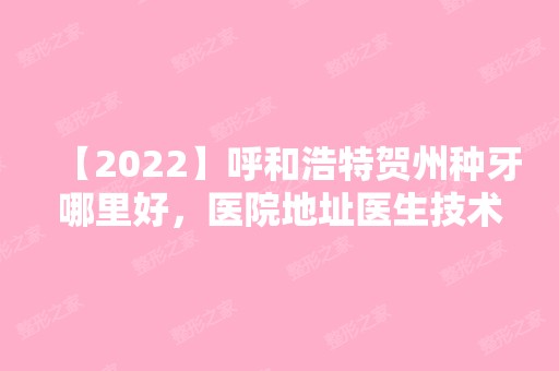 【2024】呼和浩特贺州种牙哪里好，医院地址医生技术价格详情首公开