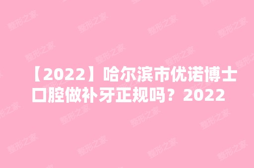 【2024】哈尔滨市优诺博士口腔做补牙正规吗？2024全新价整形格表一览