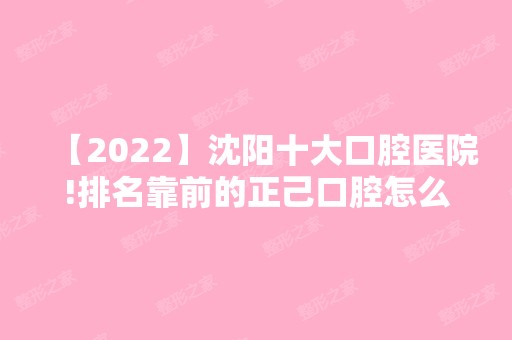 【2024】沈阳十大口腔医院!排名靠前的正己口腔怎么样