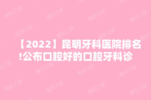 【2024】昆明牙科医院排名!公布口腔好的口腔牙科诊所排名!