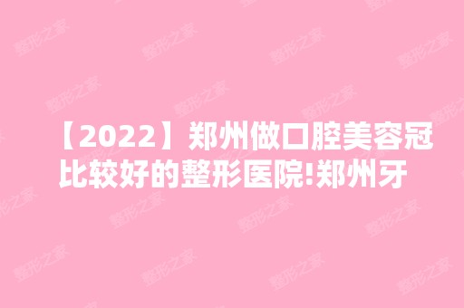 【2024】郑州做口腔美容冠比较好的整形医院!郑州牙科正规的医院排名公布!