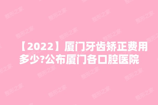 【2024】厦门牙齿矫正费用多少?公布厦门各口腔医院牙齿矫正价格表!