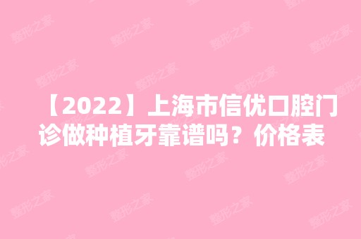 【2024】上海市信优口腔门诊做种植牙靠谱吗？价格表2024新鲜曝光~