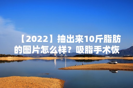 【2024】抽出来10斤脂肪的图片怎么样？吸脂手术恢复的过程！