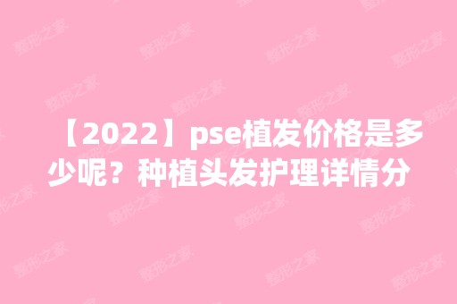 【2024】pse植发价格是多少呢？种植头发护理详情分享