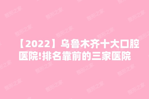 【2024】乌鲁木齐十大口腔医院!排名靠前的三家医院价格公开！