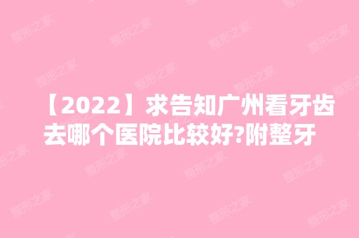 【2024】求告知广州看牙齿去哪个医院比较好?附整牙厉害价格不贵的