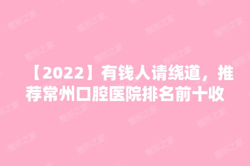 【2024】有钱人请绕道，推荐常州口腔医院排名前十收费不贵的名单