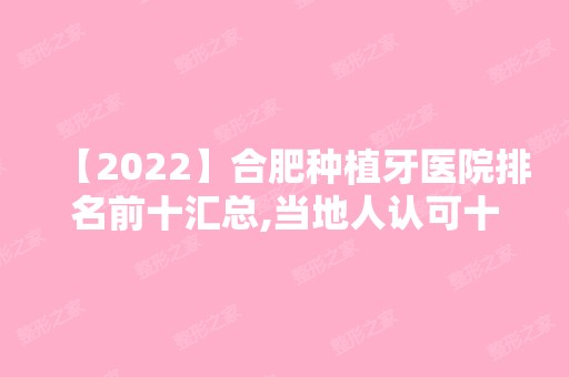 【2024】合肥种植牙医院排名前十汇总,当地人认可十大种植牙医院