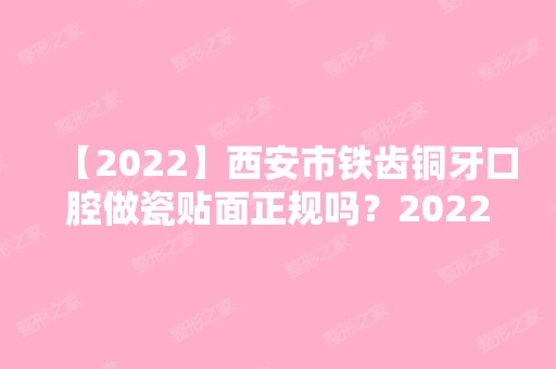 【2024】西安市铁齿铜牙口腔做瓷贴面正规吗？2024热门项目价格表分享