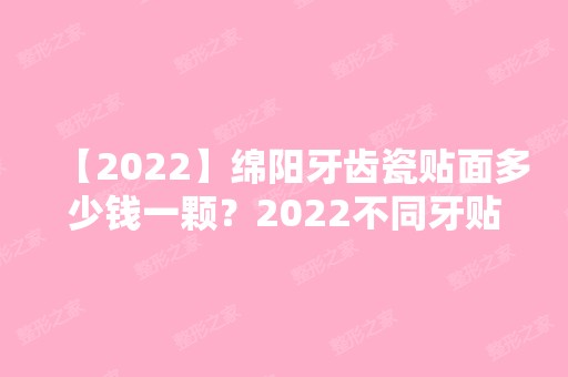 【2024】绵阳牙齿瓷贴面多少钱一颗？2024不同牙贴面的价格汇总