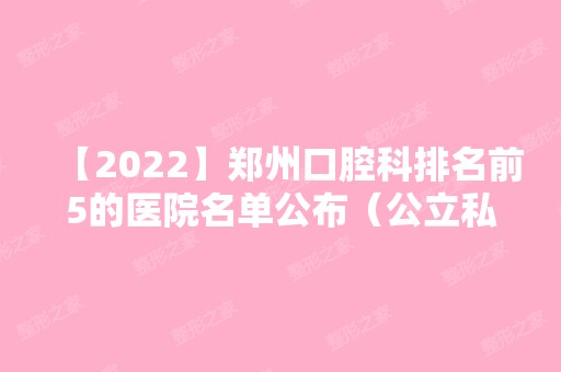 【2024】郑州口腔科排名前5的医院名单公布（公立私立）!揭秘郑州牙科医院哪里好！