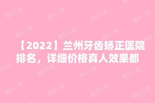 【2024】兰州牙齿矫正医院排名，详细价格真人效果都在这里