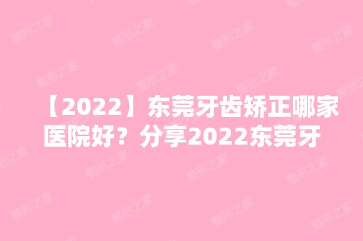 【2024】东莞牙齿矫正哪家医院好？分享2024东莞牙齿矫正价格表