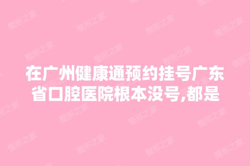 在广州健康通预约挂号广东省口腔医院根本没号,都是...