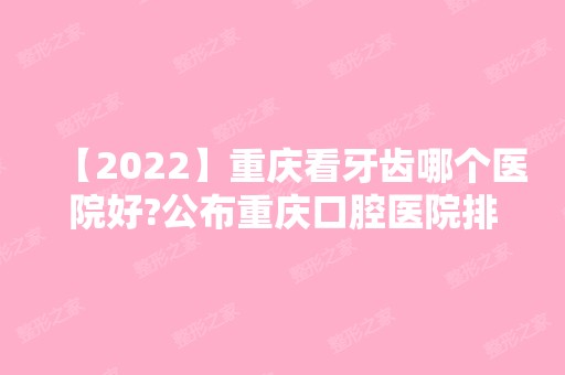 【2024】重庆看牙齿哪个医院好?公布重庆口腔医院排名!