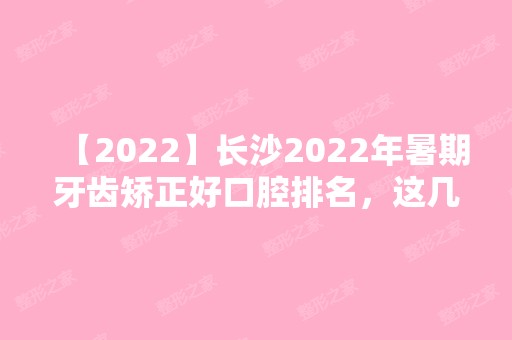 【2024】长沙2024年暑期牙齿矫正好口腔排名，这几家评价都不错！