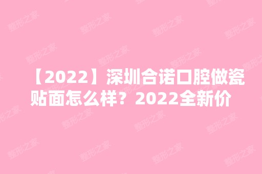 【2024】深圳合诺口腔做瓷贴面怎么样？2024全新价整形格表一览