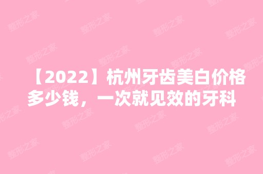 【2024】杭州牙齿美白价格多少钱，一次就见效的牙科医院都在这里