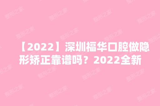 【2024】深圳福华口腔做隐形矫正靠谱吗？2024全新价整形格表一览