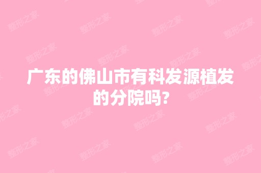 广东的佛山市有科发源植发的分院吗?