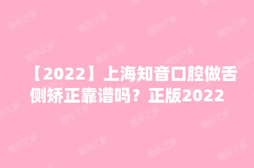 【2024】上海知音口腔做舌侧矫正靠谱吗？正版2024价格(价目表)全部上新~