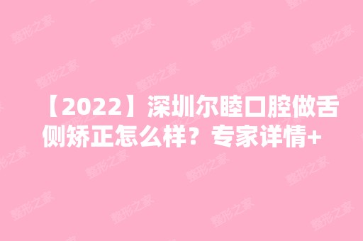 【2024】深圳尔睦口腔做舌侧矫正怎么样？专家详情+2024人气价目表~