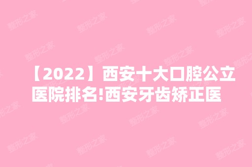 【2024】西安十大口腔公立医院排名!西安牙齿矫正医院推荐这几家！