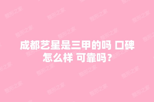 成都艺星是三甲的吗 口碑怎么样 可靠吗？