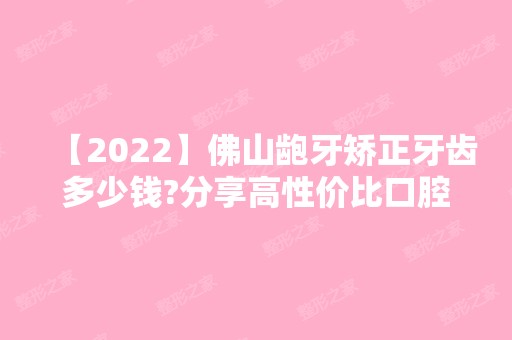 【2024】佛山龅牙矫正牙齿多少钱?分享高性价比口腔医院矫正价格!