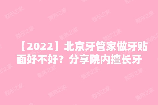 【2024】北京牙管家做牙贴面好不好？分享院内擅长牙贴面医生：刘海波医生，刘海涛医