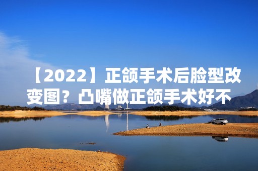 【2024】正颌手术后脸型改变图？凸嘴做正颌手术好不好？正颌有多大风险呢？