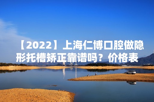 【2024】上海仁博口腔做隐形托槽矫正靠谱吗？价格表（价目表）及医生，仅供参考