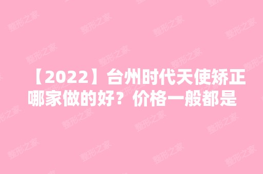 【2024】台州时代天使矫正哪家做的好？价格一般都是多少?