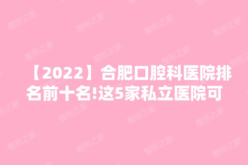 【2024】合肥口腔科医院排名前十名!这5家私立医院可以用医保