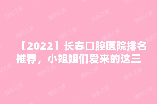 【2024】长春口腔医院排名推荐，小姐姐们爱来的这三家价格都不贵