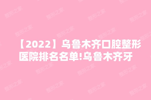 【2024】乌鲁木齐口腔整形医院排名名单!乌鲁木齐牙科哪家医院好正在揭秘