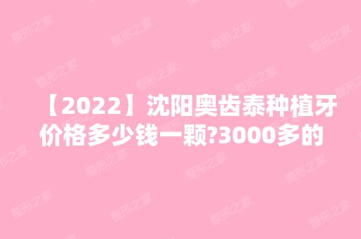 【2024】沈阳奥齿泰种植牙价格多少钱一颗?3000多的敢种吗?