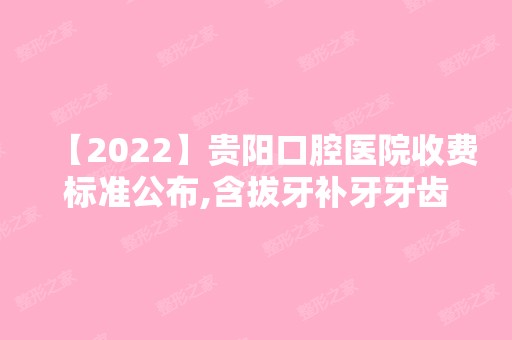 【2024】贵阳口腔医院收费标准公布,含拔牙补牙牙齿矫正种植牙价格!