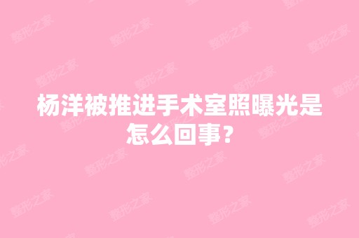 杨洋被推进手术室照曝光是怎么回事？