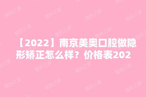 【2024】南京美奥口腔做隐形矫正怎么样？价格表2024新鲜曝光~