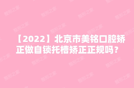 【2024】北京市美铭口腔矫正做自锁托槽矫正正规吗？项目价格价格表2024~