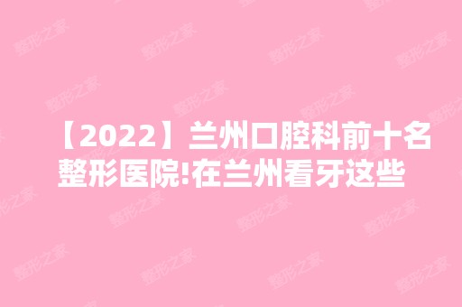 【2024】兰州口腔科前十名整形医院!在兰州看牙这些医院值得推荐！