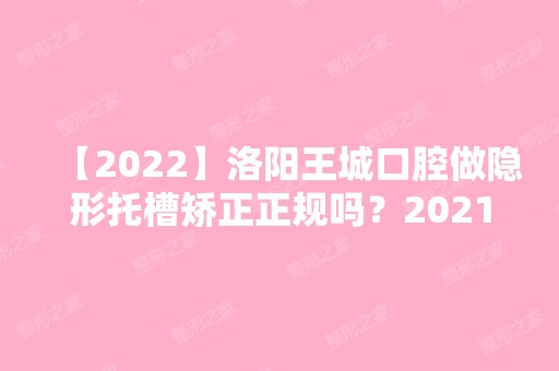 【2024】洛阳王城口腔做隐形托槽矫正正规吗？2024价目表分享一览~