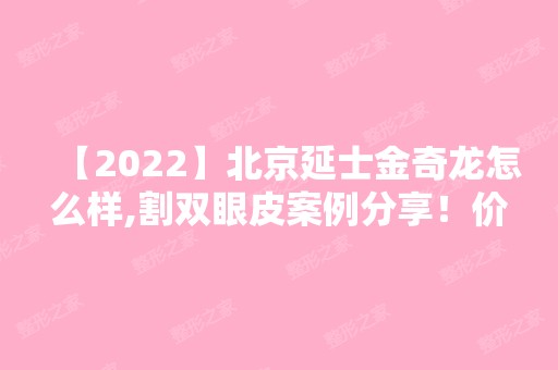 【2024】北京延士金奇龙怎么样,割双眼皮案例分享！价格表2024新鲜曝光~