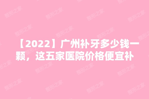 【2024】广州补牙多少钱一颗，这五家医院价格便宜补得又好